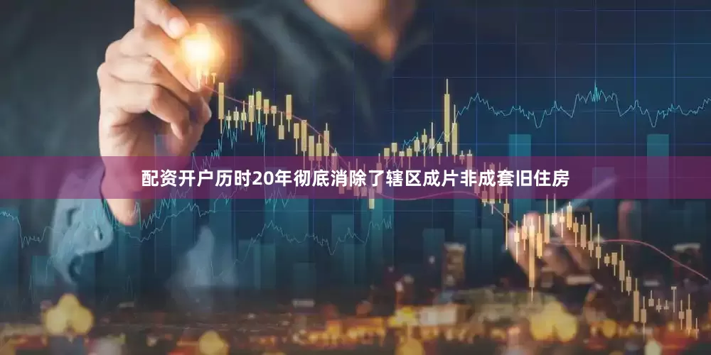 配资开户历时20年彻底消除了辖区成片非成套旧住房