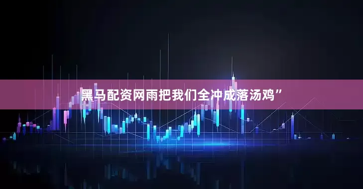 黑马配资网雨把我们全冲成落汤鸡”