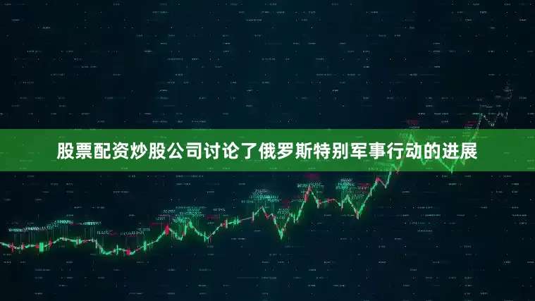 股票配资炒股公司讨论了俄罗斯特别军事行动的进展