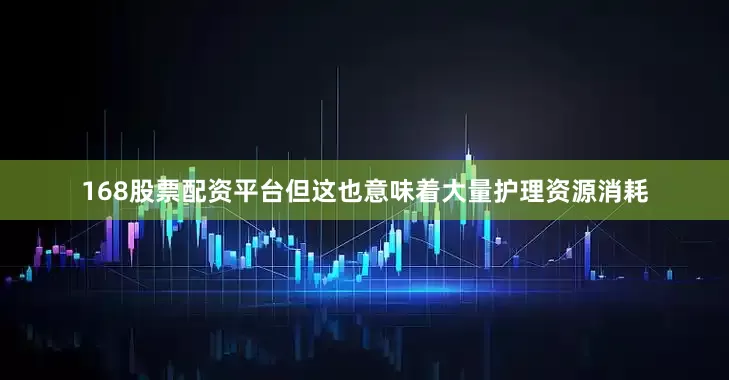 168股票配资平台但这也意味着大量护理资源消耗