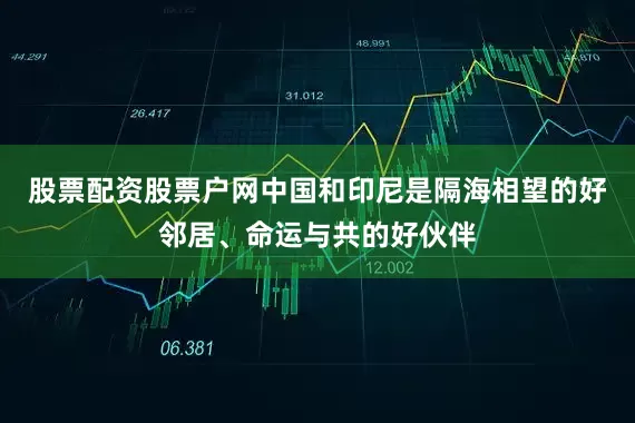 股票配资股票户网中国和印尼是隔海相望的好邻居、命运与共的好伙伴