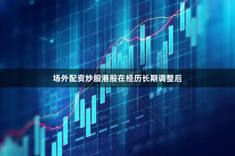 场外配资炒股港股在经历长期调整后