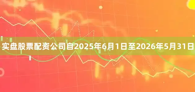 实盘股票配资公司自2025年6月1日至2026年5月31日