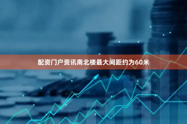 配资门户资讯南北楼最大间距约为60米