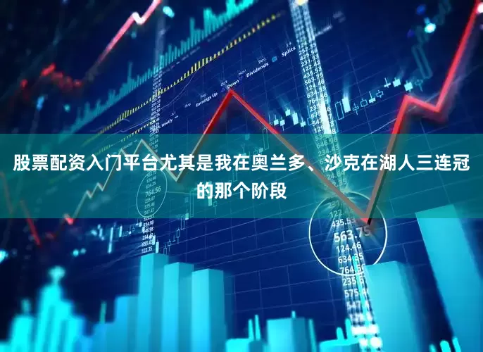 股票配资入门平台尤其是我在奥兰多、沙克在湖人三连冠的那个阶段