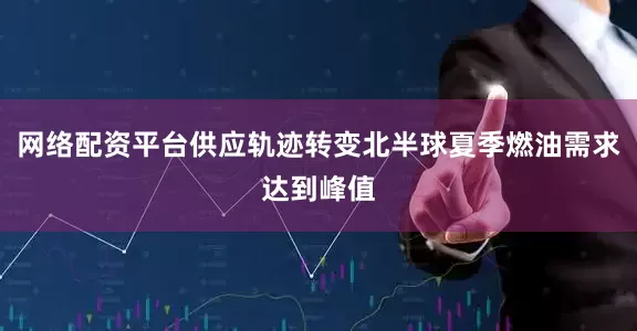网络配资平台供应轨迹转变北半球夏季燃油需求达到峰值