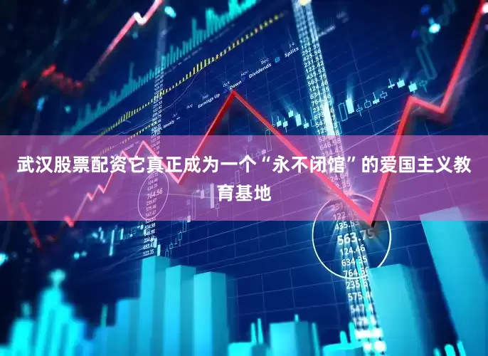 武汉股票配资它真正成为一个“永不闭馆”的爱国主义教育基地