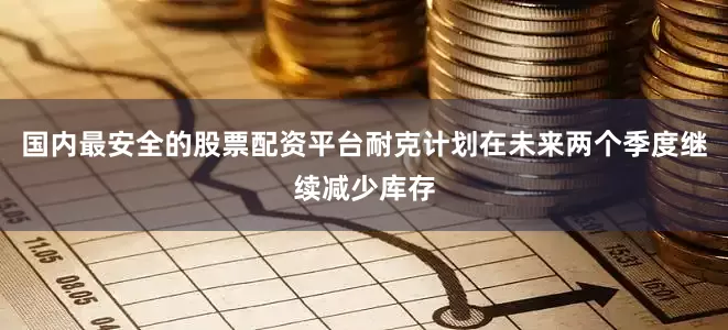国内最安全的股票配资平台耐克计划在未来两个季度继续减少库存