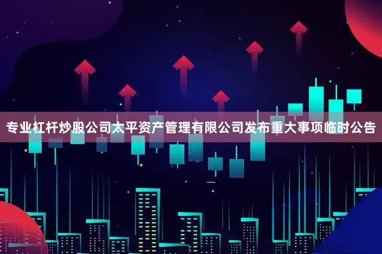 专业杠杆炒股公司太平资产管理有限公司发布重大事项临时公告