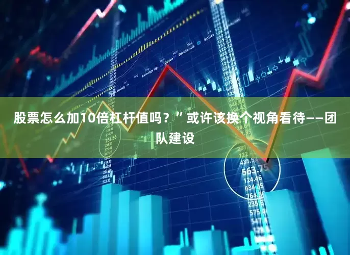 股票怎么加10倍杠杆值吗？”或许该换个视角看待——团队建设