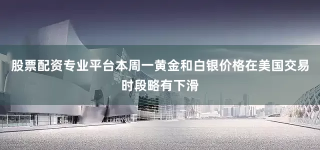 股票配资专业平台本周一黄金和白银价格在美国交易时段略有下滑