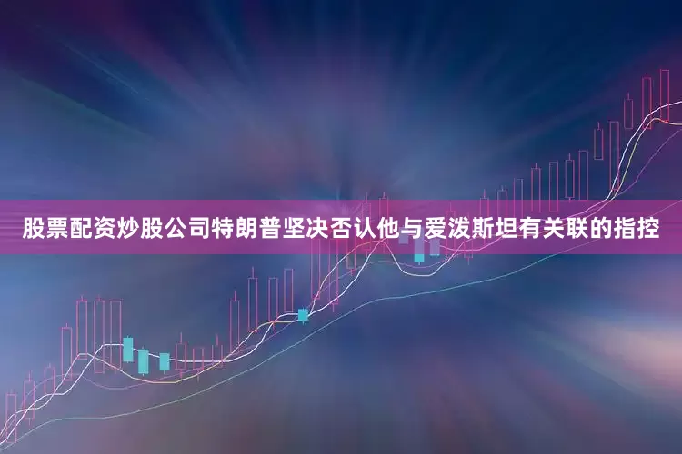 股票配资炒股公司特朗普坚决否认他与爱泼斯坦有关联的指控