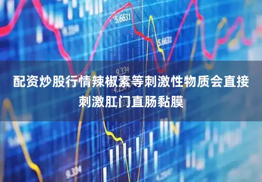 配资炒股行情辣椒素等刺激性物质会直接刺激肛门直肠黏膜