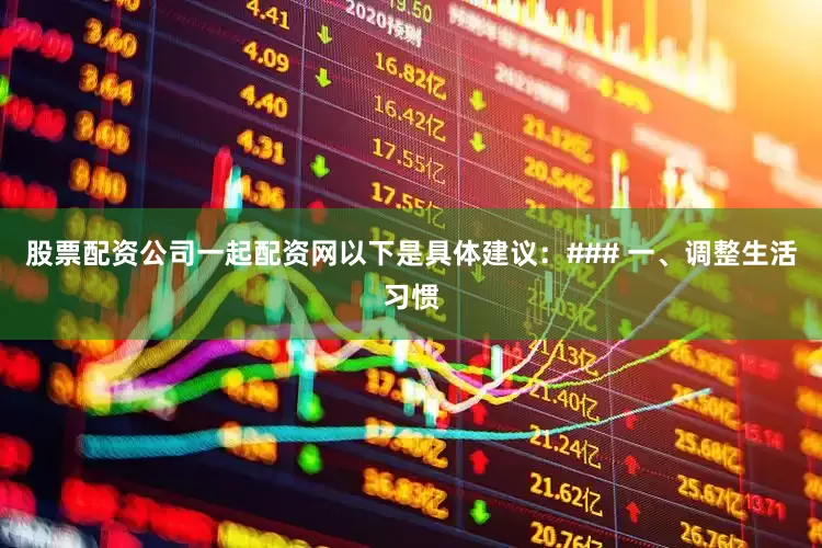 股票配资公司一起配资网以下是具体建议：### 一、调整生活习惯