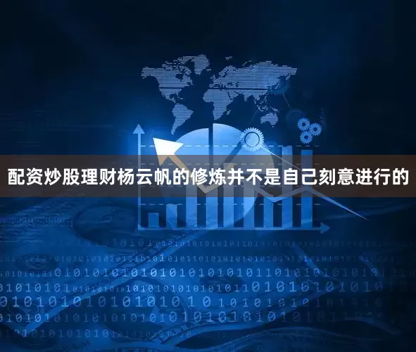 配资炒股理财杨云帆的修炼并不是自己刻意进行的