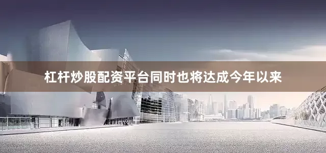 杠杆炒股配资平台同时也将达成今年以来