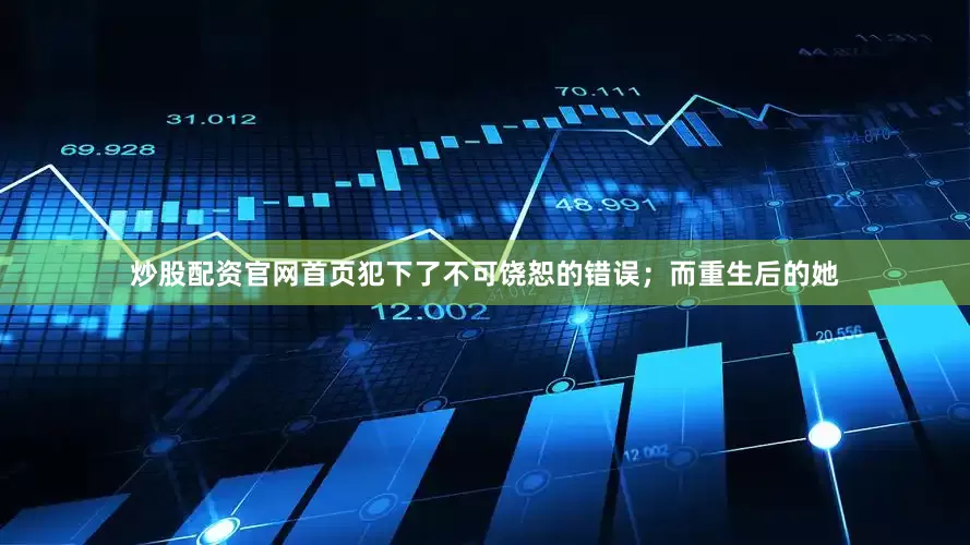 炒股配资官网首页犯下了不可饶恕的错误；而重生后的她