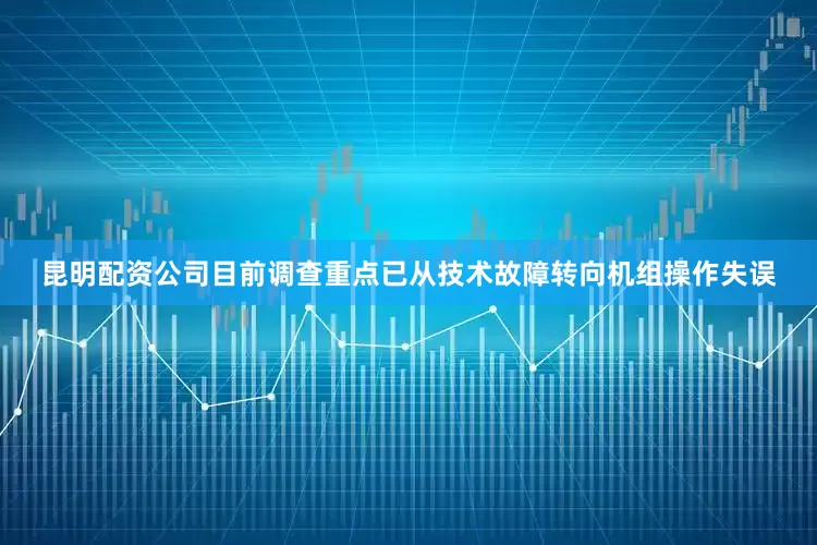 昆明配资公司目前调查重点已从技术故障转向机组操作失误
