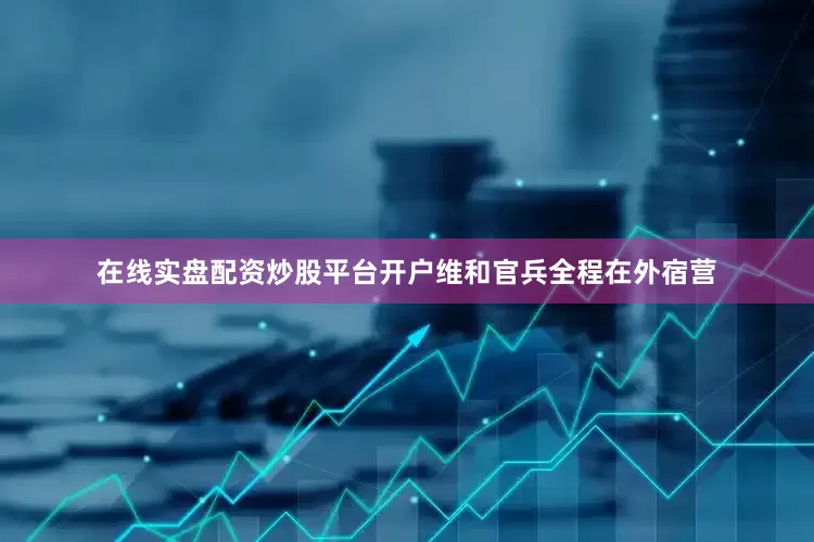 在线实盘配资炒股平台开户维和官兵全程在外宿营