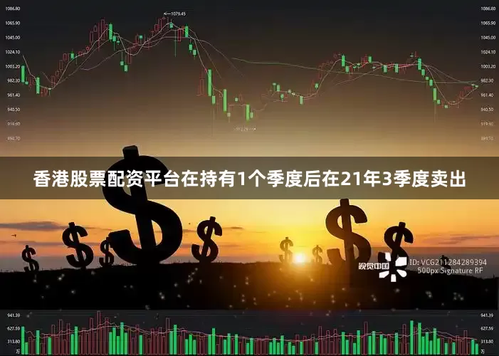 香港股票配资平台在持有1个季度后在21年3季度卖出