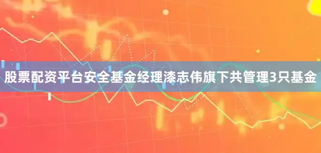 股票配资平台安全基金经理漆志伟旗下共管理3只基金