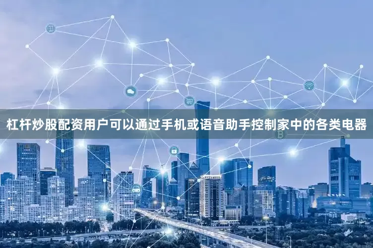 杠杆炒股配资用户可以通过手机或语音助手控制家中的各类电器