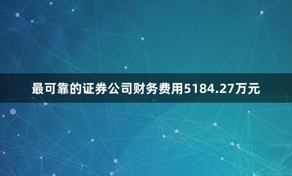 最可靠的证券公司财务费用5184.27万元