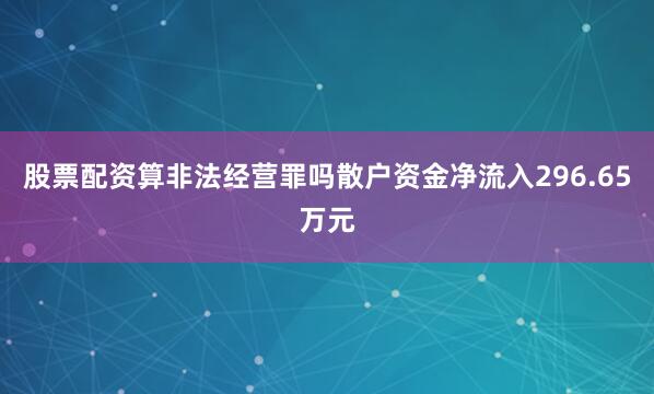 股票配资算非法经营罪吗散户资金净流入296.65万元