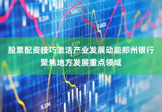 股票配资技巧激活产业发展动能郑州银行聚焦地方发展重点领域
