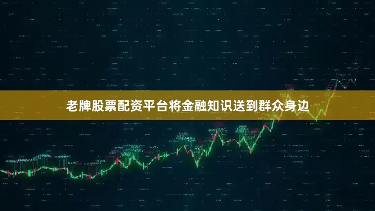 老牌股票配资平台将金融知识送到群众身边