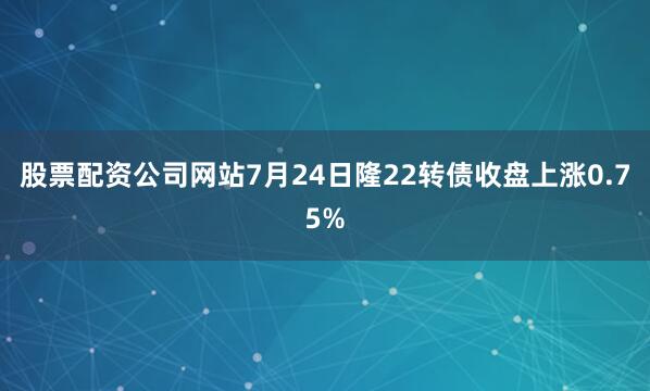 股票配资公司网站7月24日隆22转债收盘上涨0.75%