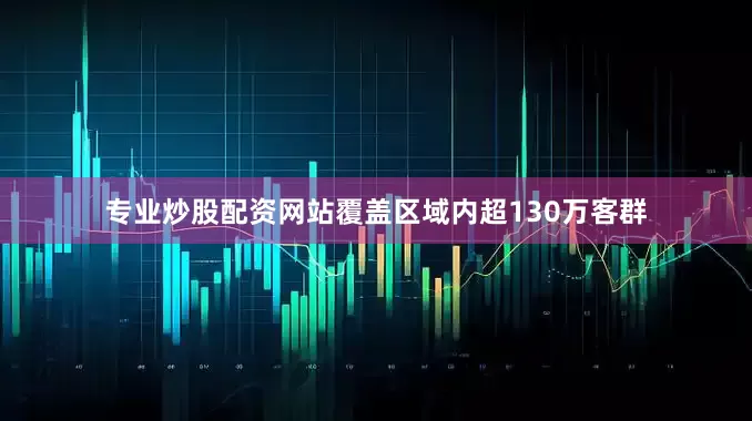 专业炒股配资网站覆盖区域内超130万客群