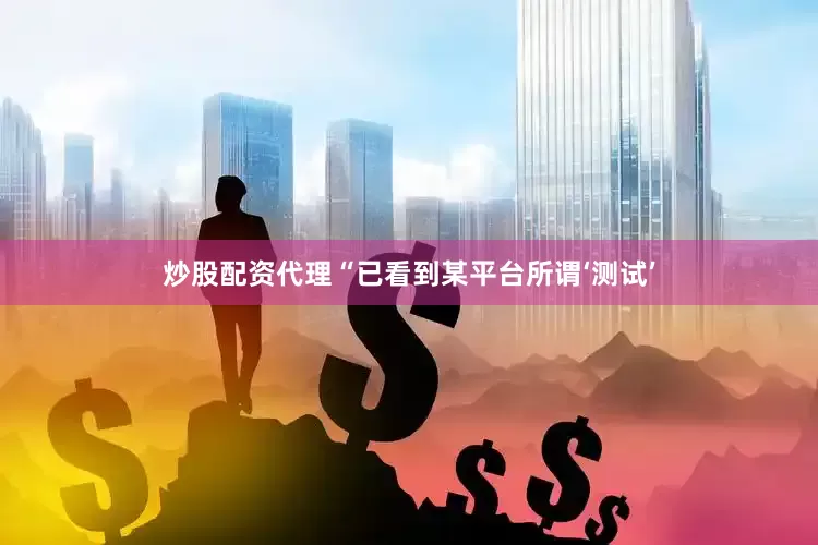炒股配资代理“已看到某平台所谓‘测试’