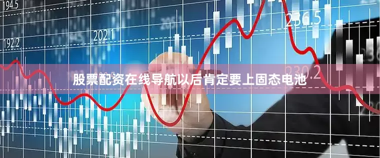 股票配资在线导航以后肯定要上固态电池