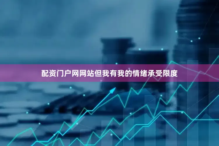 配资门户网网站但我有我的情绪承受限度