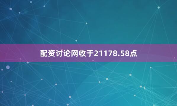 配资讨论网收于21178.58点