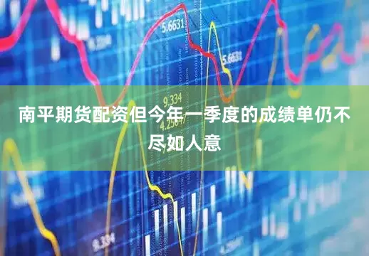 南平期货配资但今年一季度的成绩单仍不尽如人意