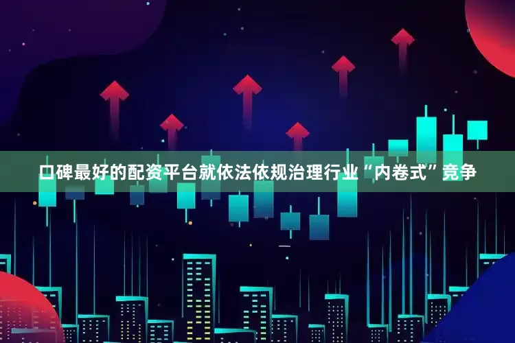 口碑最好的配资平台就依法依规治理行业“内卷式”竞争