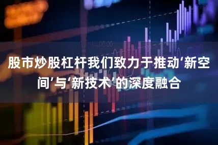 股市炒股杠杆我们致力于推动‘新空间’与‘新技术’的深度融合