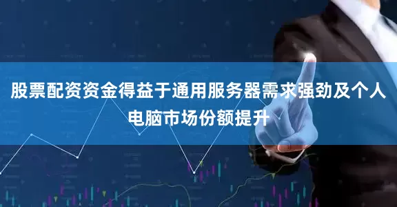 股票配资资金得益于通用服务器需求强劲及个人电脑市场份额提升