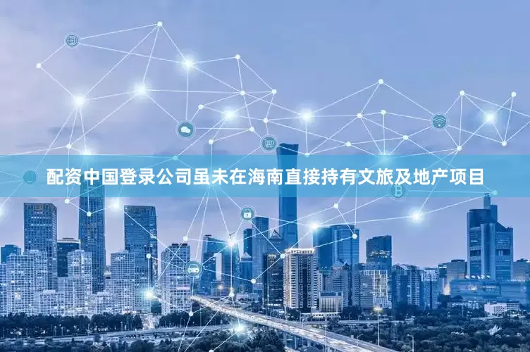 配资中国登录公司虽未在海南直接持有文旅及地产项目