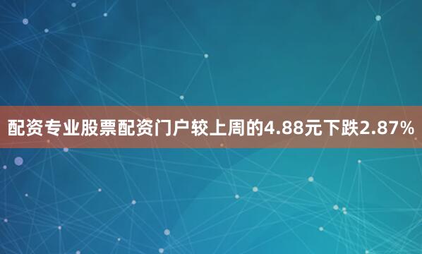 配资专业股票配资门户较上周的4.88元下跌2.87%