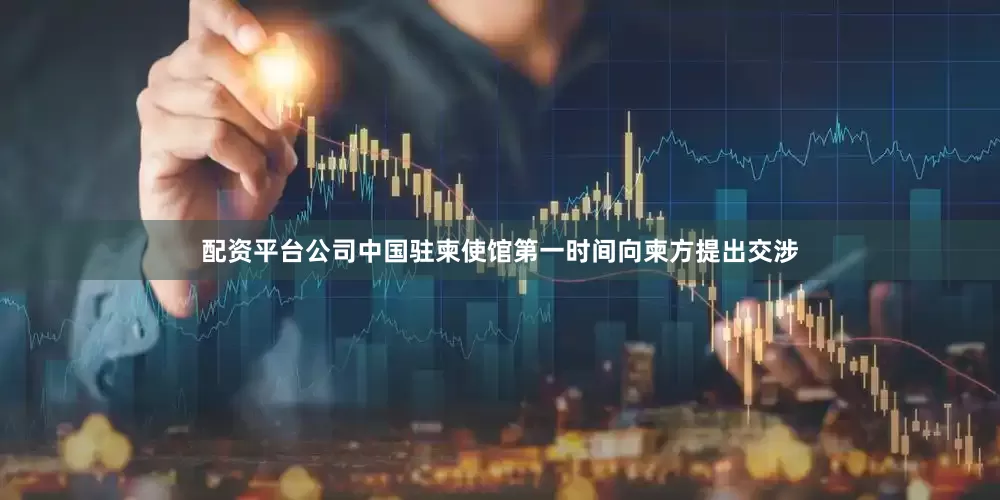配资平台公司中国驻柬使馆第一时间向柬方提出交涉