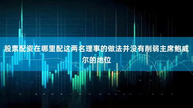股票配资在哪里配这两名理事的做法并没有削弱主席鲍威尔的地位
