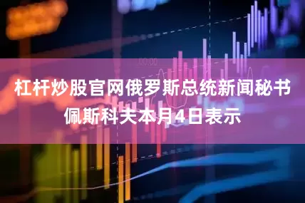 杠杆炒股官网俄罗斯总统新闻秘书佩斯科夫本月4日表示