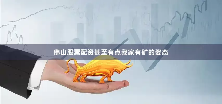 佛山股票配资甚至有点我家有矿的姿态