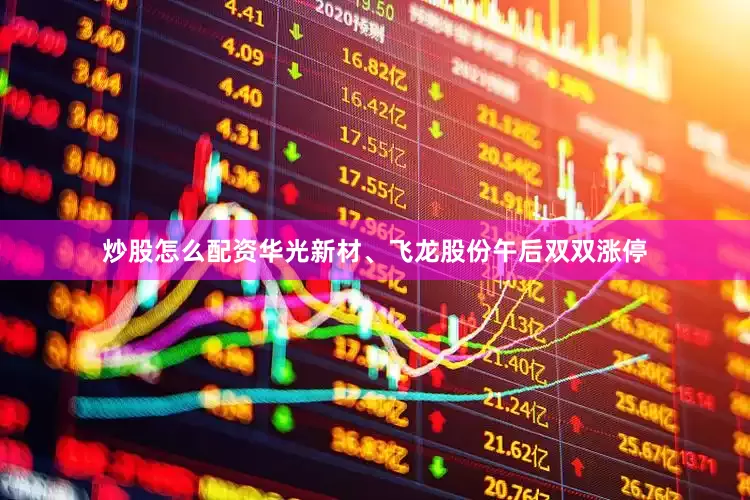 炒股怎么配资华光新材、飞龙股份午后双双涨停