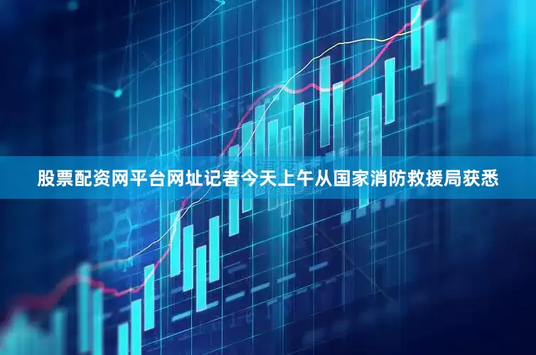 股票配资网平台网址记者今天上午从国家消防救援局获悉