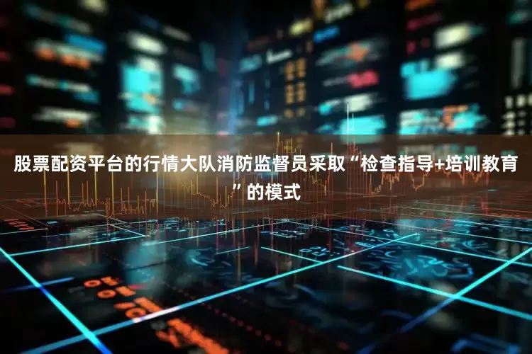 股票配资平台的行情大队消防监督员采取“检查指导+培训教育”的模式