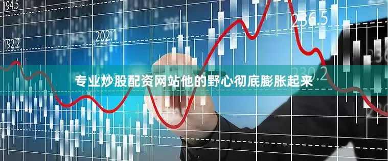 专业炒股配资网站他的野心彻底膨胀起来